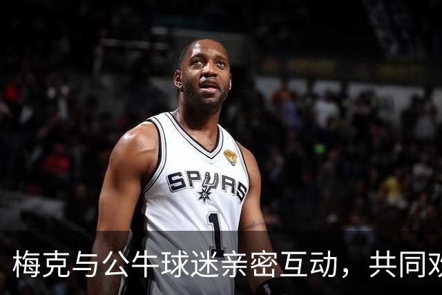 梅克与公牛球迷亲密互动，共同欢迎他的到来！